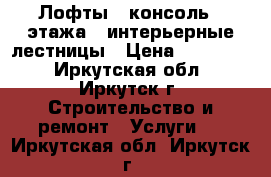Лофты - консоль 2 этажа   интерьерные лестницы › Цена ­ 100 000 - Иркутская обл., Иркутск г. Строительство и ремонт » Услуги   . Иркутская обл.,Иркутск г.